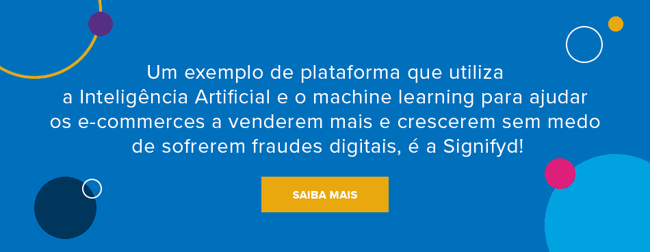 Um exemplo de plataforma que utiliza a Inteligência Artificial e o machine learning para ajudar os e-commerces a venderem mais e crescerem sem medo de sofrerem fraudes digitais, é a Signifyd! 