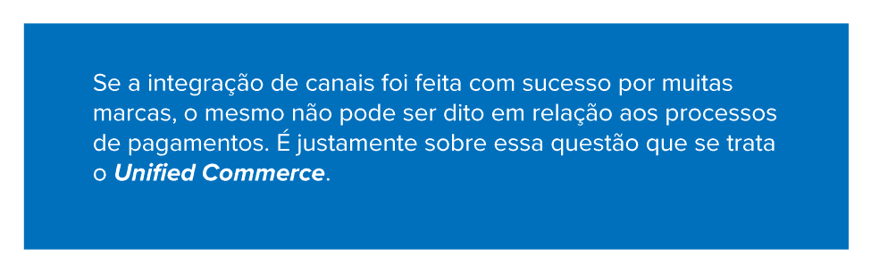 Se a integração de canais foi feita com sucesso por muitas marcas, o mesmo não pode ser dito em relação aos processos de pagamentos. É justamente sobre essa questão que se trata o Unified Commerce