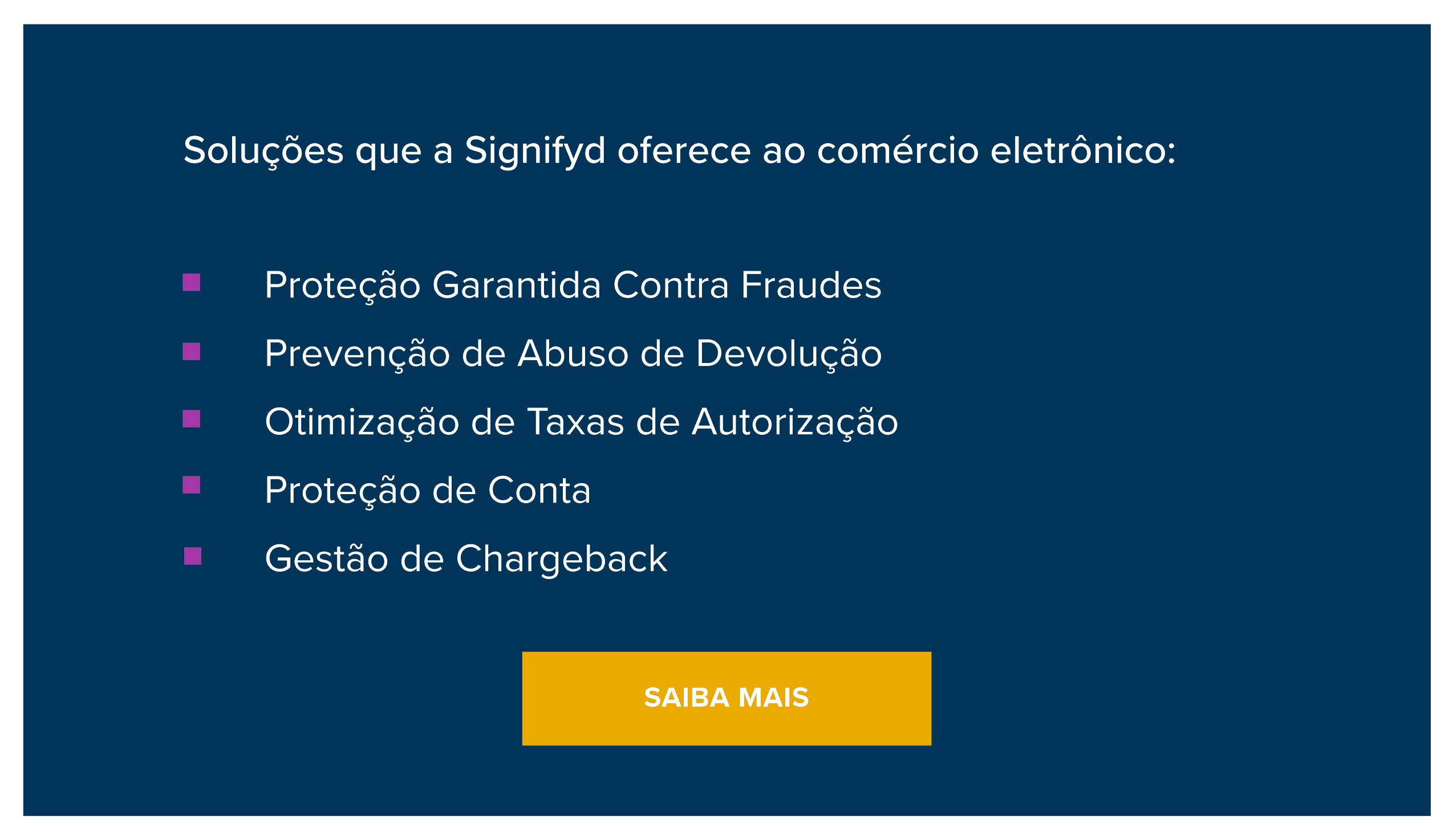 Soluções que a Signifyd oferece ao comércio eletrônico: Proteção Garantida Contra Fraudes Prevenção de Abuso de Devolução Otimização de Taxas de Autorização Proteção de Conta Gestão de Chargeback