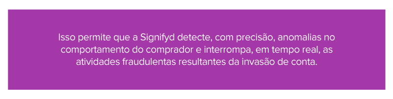 Imagem falando sobre como a Signifyd detecta, com precisão, anomalias no comportamento do comprador e interrompe, em tempo real, as atividades fraudulentas resultantes da invasão de conta 