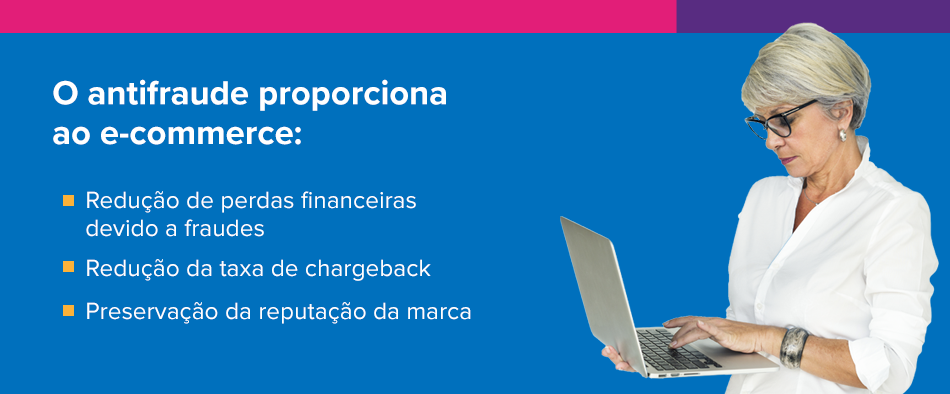 O antifraude proporciona ao e-commerce: Redução de perdas financeiras devido a fraudes Redução da taxa de chargeback Preservação da reputação da marca 