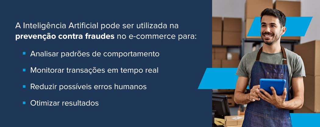 A Inteligência Artificial pode ser utilizada na prevenção contra fraudes no e-commerce para: Analisar padrões de comportamento Monitorar transações em tempo real Reduzir possíveis erros humanos Otimizar resultados 