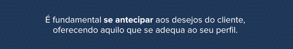 Explicação sobre como é fundamental se antecipar aos desejos do cliente, oferecendo aquilo que se adequa ao seu perfil