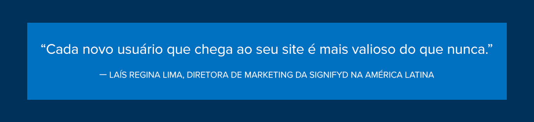 “Cada novo usuário que chega ao seu site é mais valioso do que nunca.”
— Laís Regina Lima, diretora de Marketing da Signifyd na América Latina