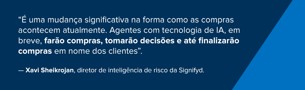 “É uma mudança significativa na forma como as compras acontecem atualmente. Agentes com tecnologia de IA, em breve, farão compras, tomarão decisões e até finalizarão compras em nome dos clientes”.
Xavi Sheikrojan, diretor de inteligência de risco da Signifyd.