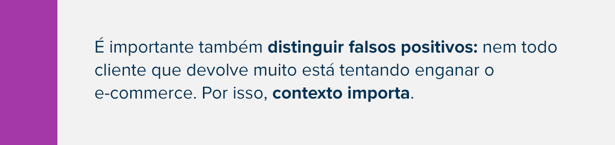 É importante também distinguir falsos positivos: nem todo cliente que devolve muito está tentando enganar o e-commerce. Por isso, contexto importa.