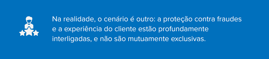 Na realidade, o cen&aacute;rio &eacute; outro: a prote&ccedil;&atilde;o contra fraudes e a experi&ecirc;ncia do cliente est&atilde;o profundamente interligadas, e n&atilde;o s&atilde;o mutuamente exclusivas.