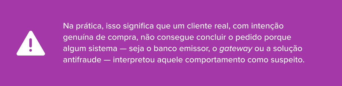 Na pr&aacute;tica, isso significa que um cliente real, com inten&ccedil;&atilde;o genu&iacute;na de compra, n&atilde;o consegue concluir o pedido porque algum sistema &mdash; seja o banco emissor, o gateway ou a solu&ccedil;&atilde;o antifraude &mdash; interpretou aquele comportamento como suspeito.