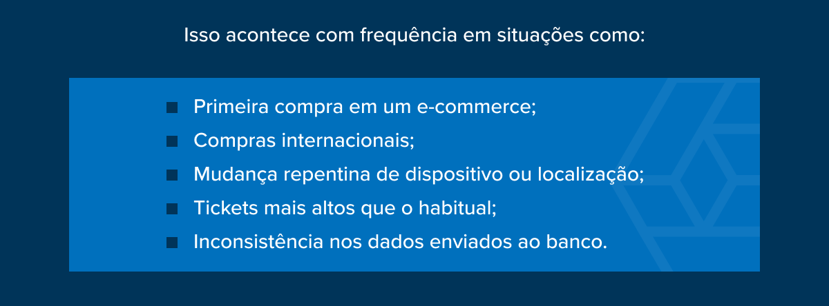 Primeira compra em um e-commerce; Compras internacionais; Mudan&ccedil;a repentina de dispositivo ou localiza&ccedil;&atilde;o; Tickets mais altos que o habitual; Inconsist&ecirc;ncia nos dados enviados ao banco.