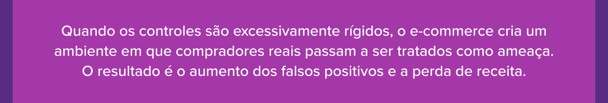 Quando os controles s&atilde;o excessivamente r&iacute;gidos, o e-commerce cria um ambiente em que compradores reais passam a ser tratados como amea&ccedil;a. O resultado &eacute; o aumento dos falsos positivos e a perda de receita.