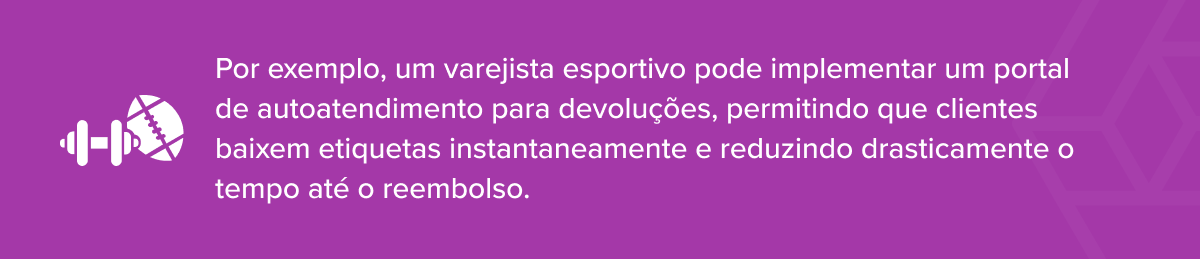 Por exemplo, um varejista esportivo pode implementar um portal de autoatendimento para devolu&ccedil;&otilde;es, permitindo que clientes baixem etiquetas instantaneamente e reduzindo drasticamente o tempo at&eacute; o reembolso.