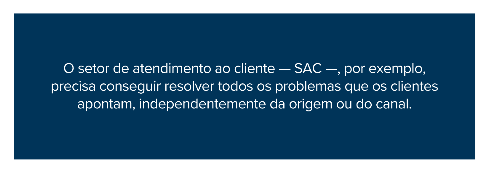 O setor de atendimento ao cliente — SAC —, por exemplo, precisa conseguir resolver todos os problemas que os clientes apontam, independentemente da origem ou do canal.